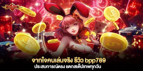 จากใจคนเล่นจริง รีวิว bpp789 ประสบการณ์ตรง